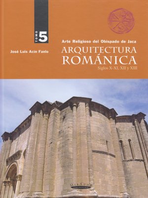 Arquitectura Románica. Arte Religioso del Obispado de Jaca. Tomo V. Siglos X - XI, XII y XIII