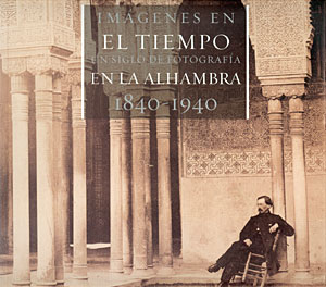 Imágenes en el tiempo. Un siglo de fotografía en la Alhambra 1840-1940