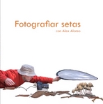 Fotografiar setas. Guía práctica para fotografía micológica, de aproximación y macro