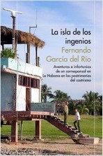 La isla de los ingenios. Aventuras e infortunios de un corresponsal en la Habana en las postrimerías del castrismo