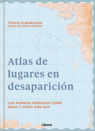 Atlas de lugares en desaparición . Los mundos perdidos como eran y como son hoy